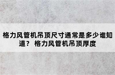 格力风管机吊顶尺寸通常是多少谁知道？ 格力风管机吊顶厚度